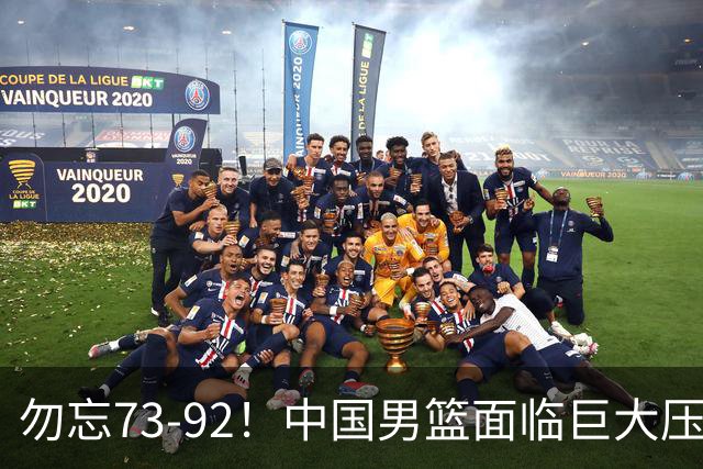 勿忘73-92！中国男篮面临巨大压力，三人角色至关重要